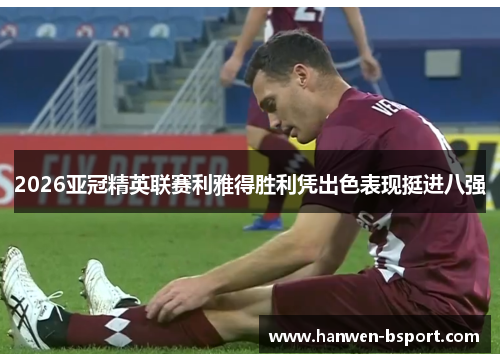 2026亚冠精英联赛利雅得胜利凭出色表现挺进八强